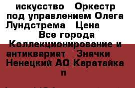 1.1) искусство : Оркестр под управлением Олега Лундстрема › Цена ­ 249 - Все города Коллекционирование и антиквариат » Значки   . Ненецкий АО,Каратайка п.